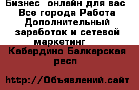 Бизнес- онлайн для вас! - Все города Работа » Дополнительный заработок и сетевой маркетинг   . Кабардино-Балкарская респ.